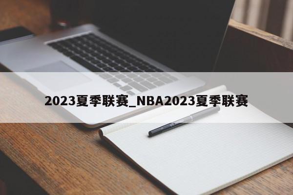 2023夏季联赛_NBA2023夏季联赛