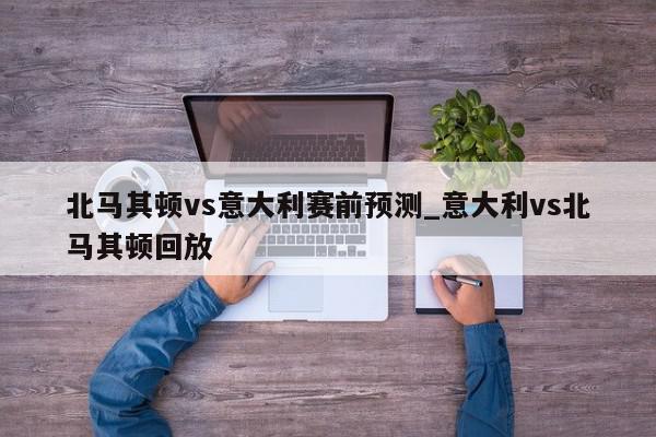 北马其顿vs意大利赛前预测_意大利vs北马其顿回放