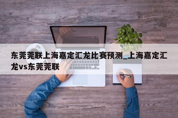 东莞莞联上海嘉定汇龙比赛预测_上海嘉定汇龙vs东莞莞联