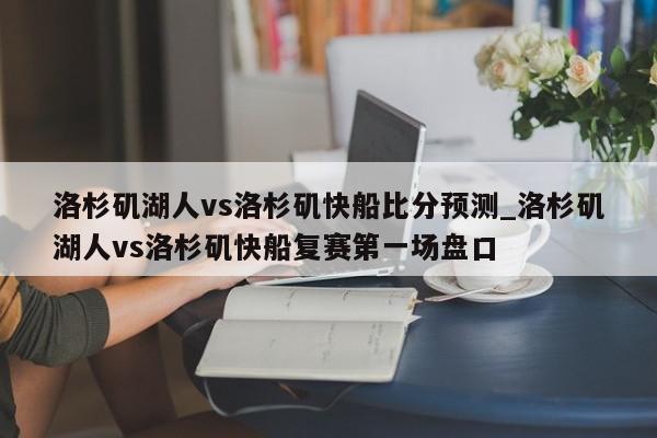 洛杉矶湖人vs洛杉矶快船比分预测_洛杉矶湖人vs洛杉矶快船复赛第一场盘口