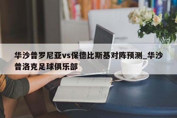 华沙普罗尼亚vs保德比斯基对阵预测_华沙普洛克足球俱乐部