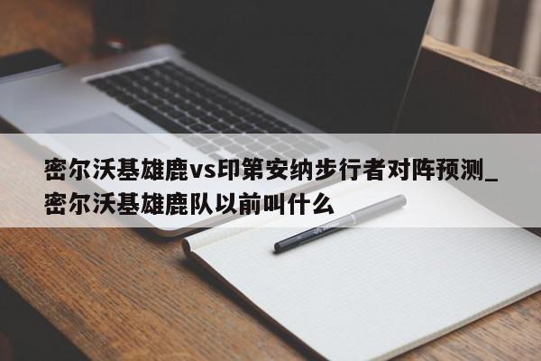 密尔沃基雄鹿vs印第安纳步行者对阵预测_密尔沃基雄鹿队以前叫什么