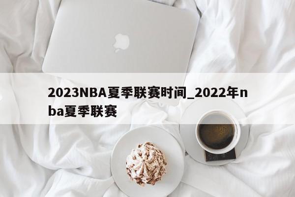 2023NBA夏季联赛时间_2022年nba夏季联赛