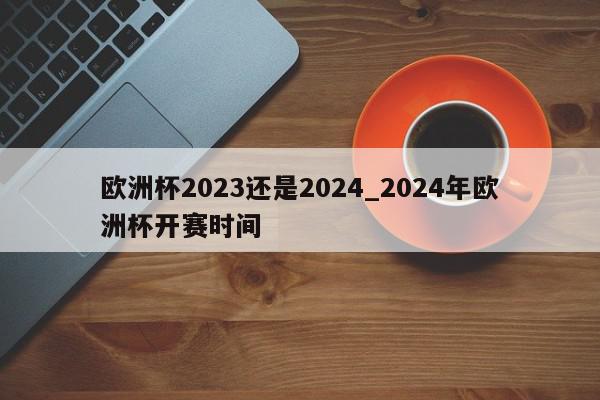 欧洲杯2023还是2024_2024年欧洲杯开赛时间