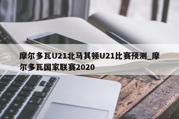 摩尔多瓦U21北马其顿U21比赛预测_摩尔多瓦国家联赛2020