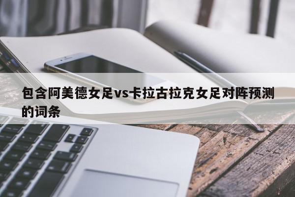 包含阿美德女足vs卡拉古拉克女足对阵预测的词条