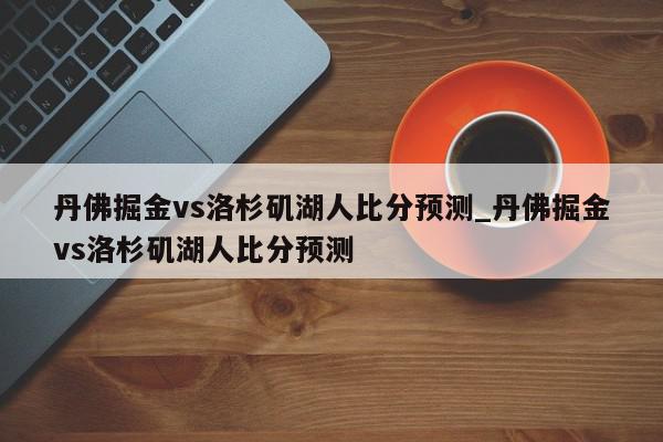 丹佛掘金vs洛杉矶湖人比分预测_丹佛掘金vs洛杉矶湖人比分预测