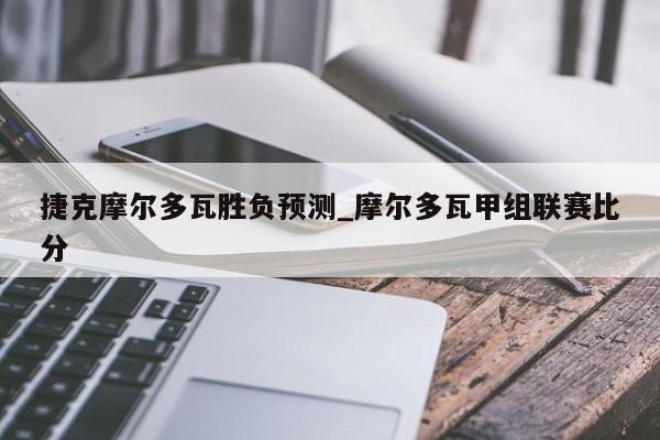 捷克摩尔多瓦胜负预测_摩尔多瓦甲组联赛比分