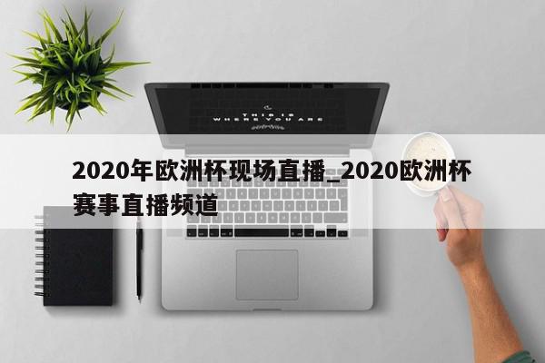 2020年欧洲杯现场直播_2020欧洲杯赛事直播频道