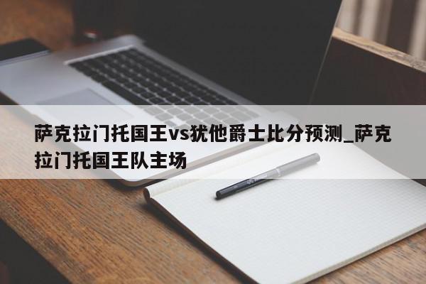 萨克拉门托国王vs犹他爵士比分预测_萨克拉门托国王队主场