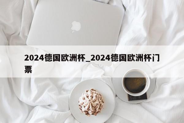 2024德国欧洲杯_2024德国欧洲杯门票