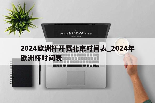 2024欧洲杯开赛北京时间表_2024年欧洲杯时间表