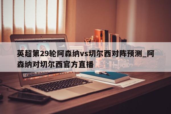 英超第29轮阿森纳vs切尔西对阵预测_阿森纳对切尔西官方直播