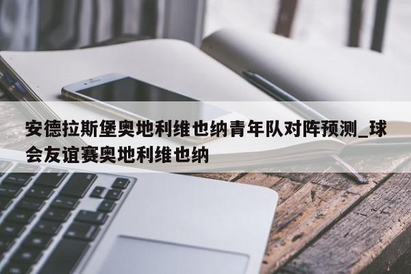 安德拉斯堡奥地利维也纳青年队对阵预测_球会友谊赛奥地利维也纳