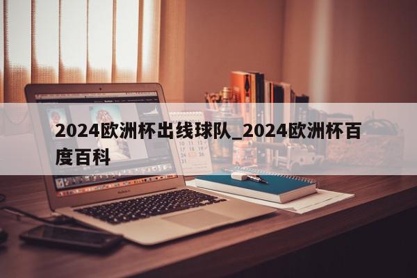 2024欧洲杯出线球队_2024欧洲杯百度百科