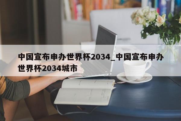 中国宣布申办世界杯2034_中国宣布申办世界杯2034城市