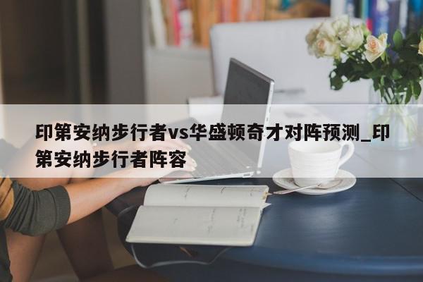 印第安纳步行者vs华盛顿奇才对阵预测_印第安纳步行者阵容