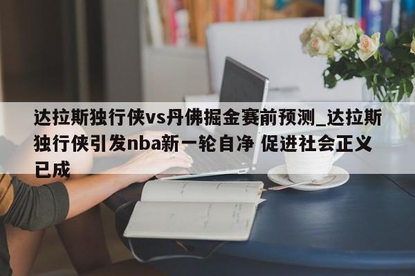 达拉斯独行侠vs丹佛掘金赛前预测_达拉斯独行侠引发nba新一轮自净 促进社会正义已成