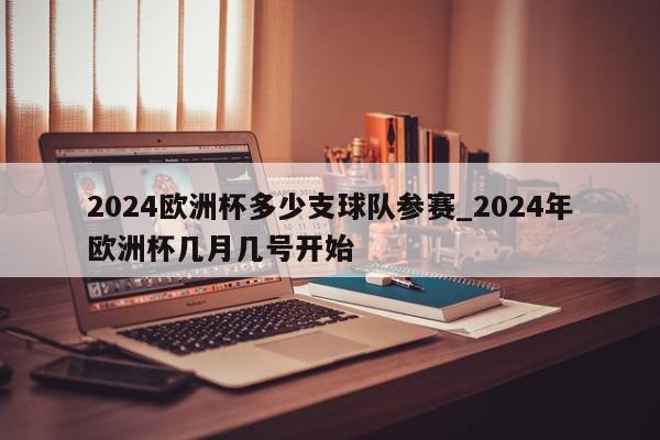 2024欧洲杯多少支球队参赛_2024年欧洲杯几月几号开始