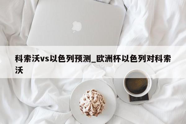 科索沃vs以色列预测_欧洲杯以色列对科索沃