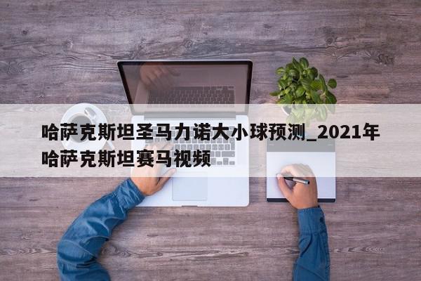 哈萨克斯坦圣马力诺大小球预测_2021年哈萨克斯坦赛马视频