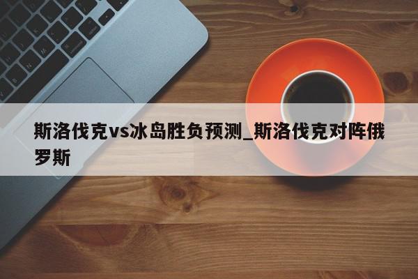 斯洛伐克vs冰岛胜负预测_斯洛伐克对阵俄罗斯