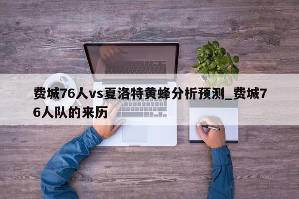 费城76人vs夏洛特黄蜂分析预测_费城76人队的来历