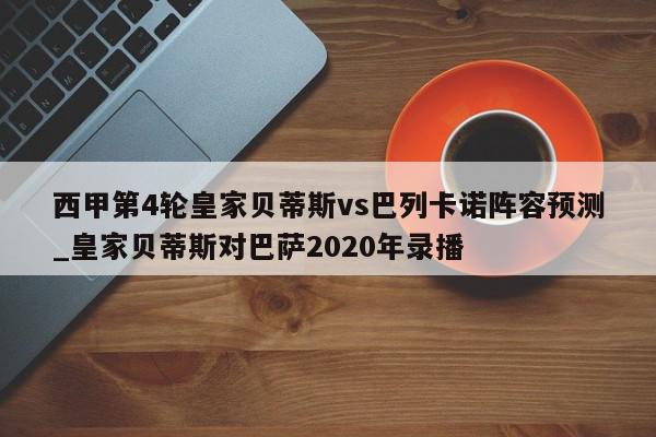 西甲第4轮皇家贝蒂斯vs巴列卡诺阵容预测_皇家贝蒂斯对巴萨2020年录播