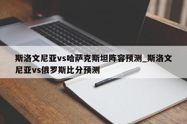 斯洛文尼亚vs哈萨克斯坦阵容预测_斯洛文尼亚vs俄罗斯比分预测