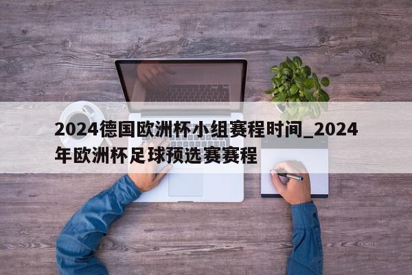 2024德国欧洲杯小组赛程时间_2024年欧洲杯足球预选赛赛程