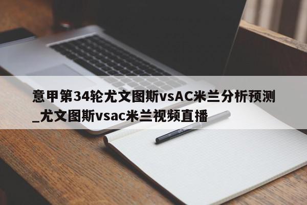 意甲第34轮尤文图斯vsAC米兰分析预测_尤文图斯vsac米兰视频直播