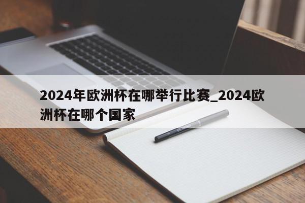 2024年欧洲杯在哪举行比赛_2024欧洲杯在哪个国家