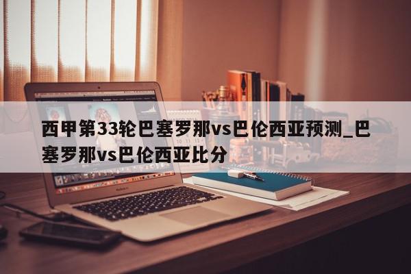 西甲第33轮巴塞罗那vs巴伦西亚预测_巴塞罗那vs巴伦西亚比分