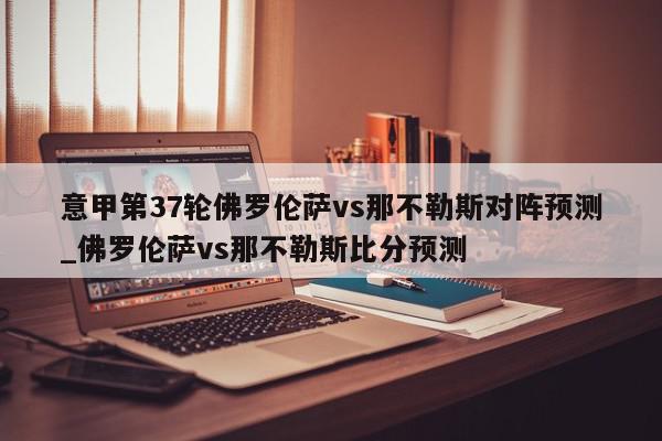 意甲第37轮佛罗伦萨vs那不勒斯对阵预测_佛罗伦萨vs那不勒斯比分预测