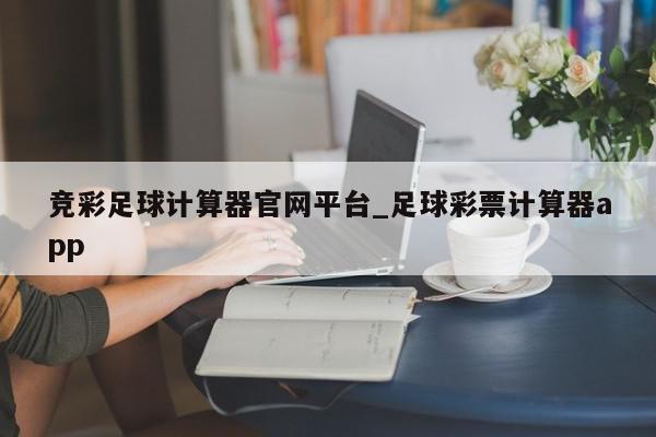 竞彩足球计算器官网平台_足球彩票计算器app