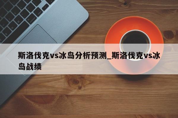 斯洛伐克vs冰岛分析预测_斯洛伐克vs冰岛战绩