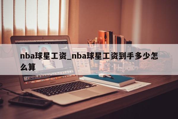 nba球星工资_nba球星工资到手多少怎么算