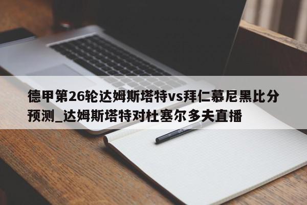 德甲第26轮达姆斯塔特vs拜仁慕尼黑比分预测_达姆斯塔特对杜塞尔多夫直播