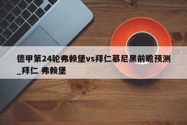 德甲第24轮弗赖堡vs拜仁慕尼黑前瞻预测_拜仁 弗赖堡