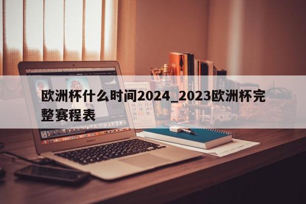 欧洲杯什么时间2024_2023欧洲杯完整赛程表