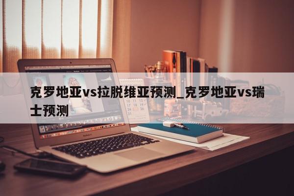 克罗地亚vs拉脱维亚预测_克罗地亚vs瑞士预测