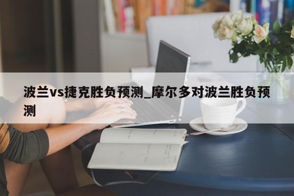 波兰vs捷克胜负预测_摩尔多对波兰胜负预测