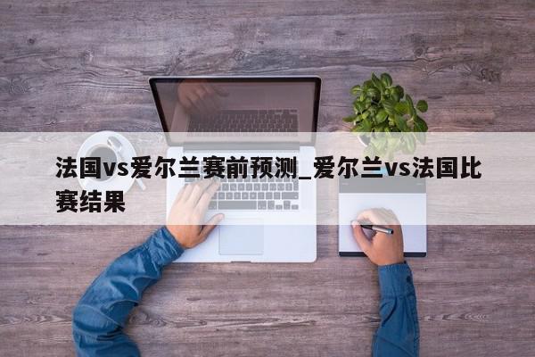 法国vs爱尔兰赛前预测_爱尔兰vs法国比赛结果