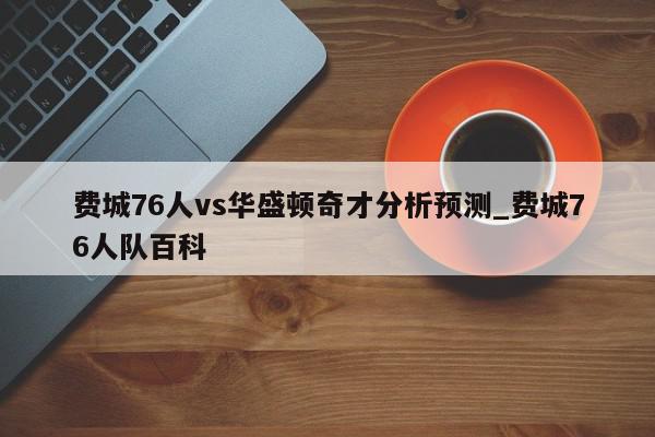 费城76人vs华盛顿奇才分析预测_费城76人队百科