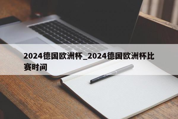 2024德国欧洲杯_2024德国欧洲杯比赛时间