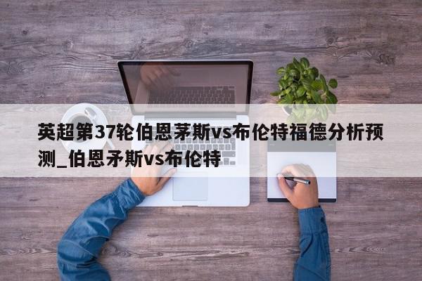 英超第37轮伯恩茅斯vs布伦特福德分析预测_伯恩矛斯vs布伦特