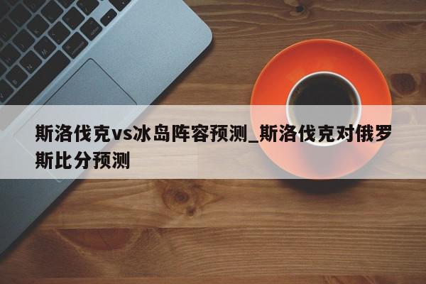 斯洛伐克vs冰岛阵容预测_斯洛伐克对俄罗斯比分预测