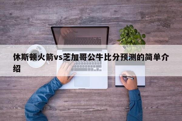 休斯顿火箭vs芝加哥公牛比分预测的简单介绍