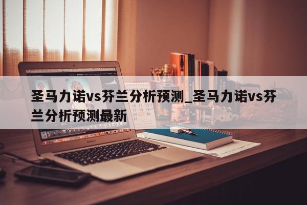 圣马力诺vs芬兰分析预测_圣马力诺vs芬兰分析预测最新