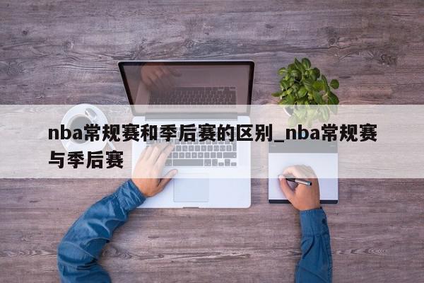 nba常规赛和季后赛的区别_nba常规赛与季后赛